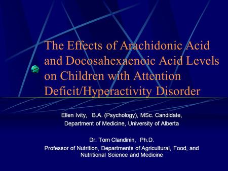 The Effects of Arachidonic Acid and Docosahexaenoic Acid Levels on Children with Attention Deficit/Hyperactivity Disorder Ellen Ivity, B.A. (Psychology),