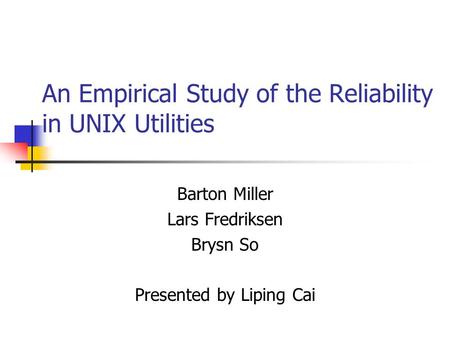 An Empirical Study of the Reliability in UNIX Utilities Barton Miller Lars Fredriksen Brysn So Presented by Liping Cai.