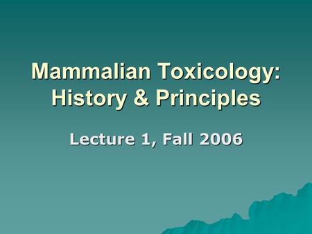 Mammalian Toxicology: History & Principles Lecture 1, Fall 2006.