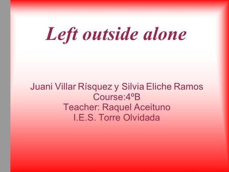 Left outside alone Juani Villar Rísquez y Silvia Eliche Ramos Course:4ºB Teacher: Raquel Aceituno I.E.S. Torre Olvidada.