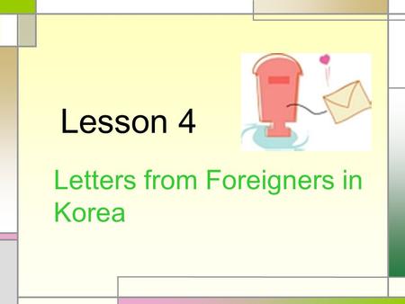 Lesson 4 Letters from Foreigners in Korea Learning Aims 외국인들이 화나거나 기쁜 이유를 말할 수 있다. 편지의 내용으로 대화문을 만들 수 있다.