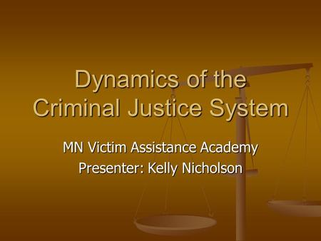 Dynamics of the Criminal Justice System MN Victim Assistance Academy Presenter: Kelly Nicholson.