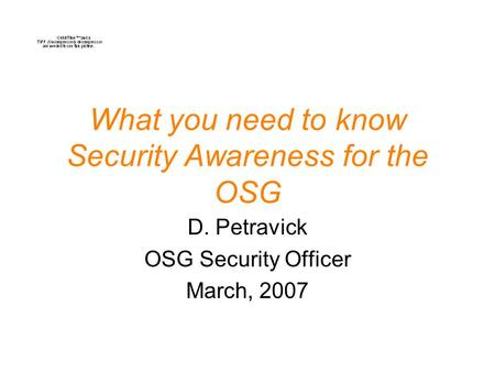 What you need to know Security Awareness for the OSG D. Petravick OSG Security Officer March, 2007.