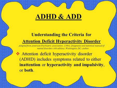 ADHD & ADD Understanding the Criteria for Attention Deficit Hyperactivity Disorder Adapted from American Psychiatric Association. (1994). Diagnostic and.