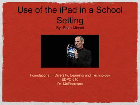 The Apple iPAD Sean Michel Foundations II: Diversity, Learning and Technology EDPC 610 Dr. McPhereson Use of the iPad in a School Setting By: Sean Michel.