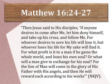 “Then Jesus said to His disciples, ‘If anyone desires to come after Me, let him deny himself, and take up his cross, and follow Me. For whoever desires.