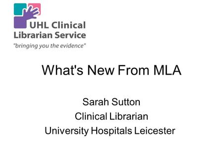 What's New From MLA Sarah Sutton Clinical Librarian University Hospitals Leicester.