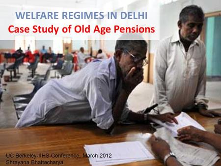 WELFARE REGIMES IN DELHI Case Study of Old Age Pensions UC Berkeley-IIHS Conference, March 2012 Shrayana Bhattacharya.