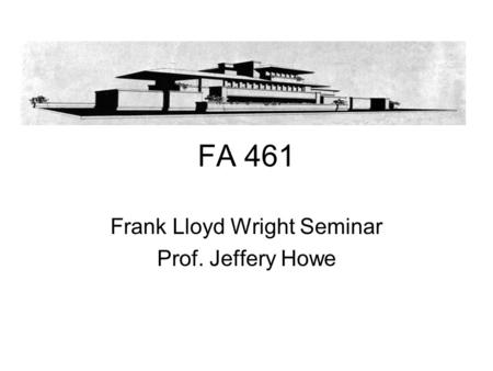 FA 461 Frank Lloyd Wright Seminar Prof. Jeffery Howe.