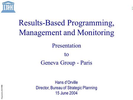 Prepared by BSP/PMR Results-Based Programming, Management and Monitoring Presentation to Geneva Group - Paris Hans d’Orville Director, Bureau of Strategic.