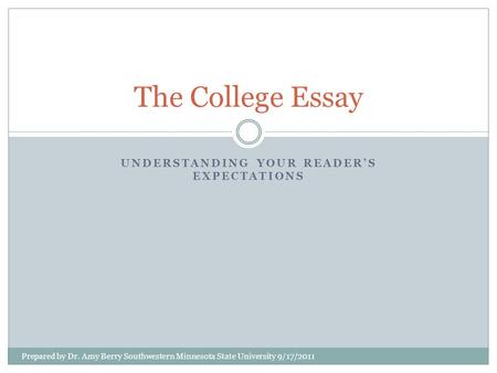 UNDERSTANDING YOUR READER’S EXPECTATIONS The College Essay Prepared by Dr. Amy Berry Southwestern Minnesota State University 9/17/2011.