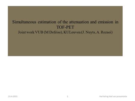 23-4-20151Herhaling titel van presentatie Simultaneous estimation of the attenuation and emission in TOF-PET Joint work VUB (M Defrise), KULeuven (J. Nuyts,