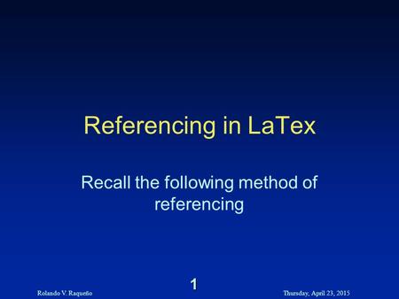 Rolando V. RaqueñoThursday, April 23, 2015 1 Referencing in LaTex Recall the following method of referencing.