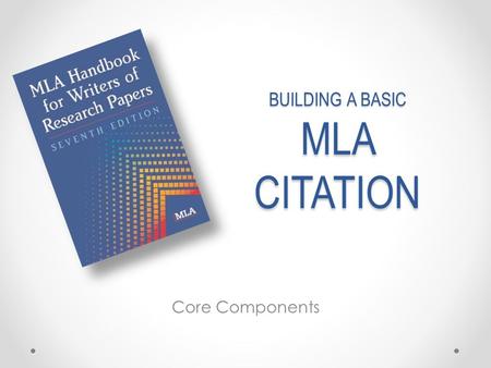 BUILDING A BASIC MLA CITATION Core Components. Bibliographic Citations versus Footnotes  biblio-: of or pertaining to printed sources - graphic: the.