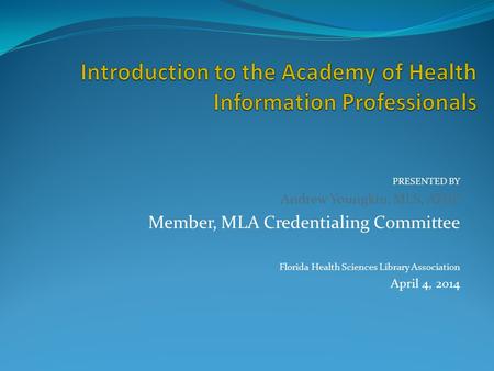 PRESENTED BY Andrew Youngkin, MLS, AHIP Member, MLA Credentialing Committee Florida Health Sciences Library Association April 4, 2014.