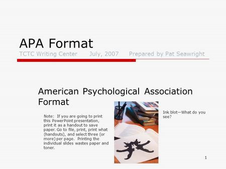 1 APA Format TCTC Writing Center July, 2007 Prepared by Pat Seawright American Psychological Association Format Ink blot—What do you see? Note: If you.