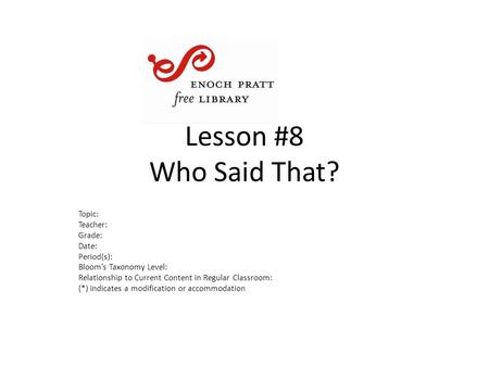 Lesson #8 Who Said That? Topic: Teacher: Grade: Date: Period(s): Bloom’s Taxonomy Level: Relationship to Current Content in Regular Classroom: (*) indicates.