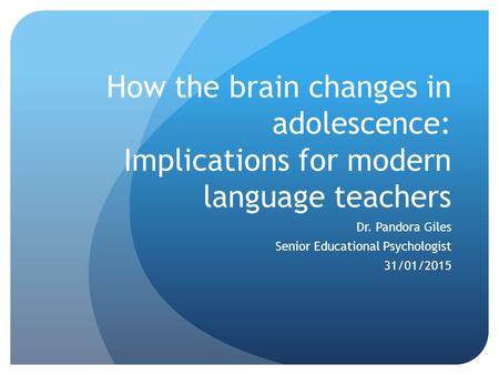 How the brain changes in adolescence: Implications for modern language teachers Dr. Pandora Giles Senior Educational Psychologist 31/01/2015.