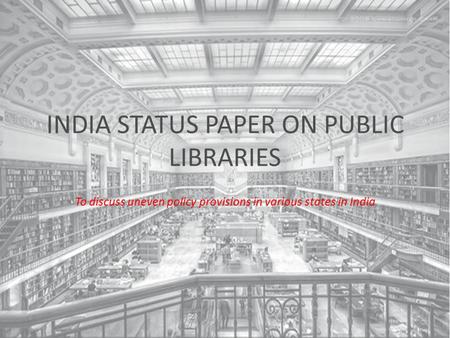 INDIA STATUS PAPER ON PUBLIC LIBRARIES To discuss uneven policy provisions in various states in India.