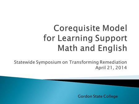 Statewide Symposium on Transforming Remediation April 21, 2014 Gordon State College.