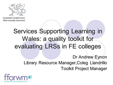 Services Supporting Learning in Wales: a quality toolkit for evaluating LRSs in FE colleges Dr Andrew Eynon Library Resource Manager,Coleg Llandrillo Toolkit.