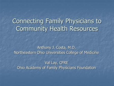 Connecting Family Physicians to Community Health Resources Anthony J. Costa, M.D. Northeastern Ohio Universities College of Medicine Val Lay, CFRE Ohio.