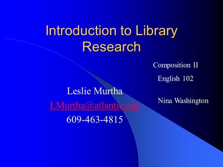 Introduction to Library Research Leslie Murtha 609-463-4815 Composition II English 102 Nina Washington.