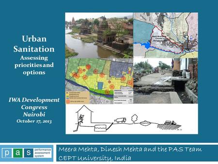 Meera Mehta, Dinesh Mehta and the PAS Team CEPT University, India PAS Project 1 Urban Sanitation Assessing priorities and options IWA Development Congress.