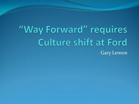 Gary Lemon. Summary Ford has a reconstruction plan which brings scares to the plants that could be closed and the jobs that could be cut. Mark Fields.