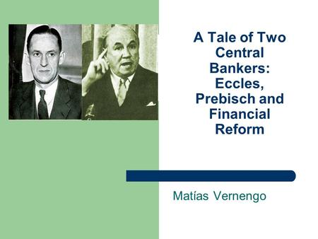 A Tale of Two Central Bankers: Eccles, Prebisch and Financial Reform Matías Vernengo.