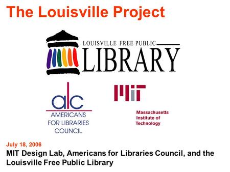 The Louisville Project MIT Design Lab, Americans for Libraries Council, and the Louisville Free Public Library July 18, 2006.