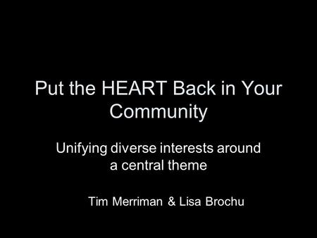 Put the HEART Back in Your Community Unifying diverse interests around a central theme Tim Merriman & Lisa Brochu.