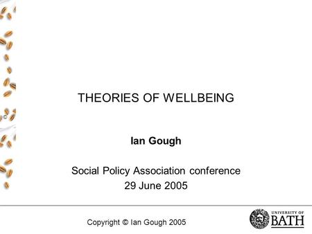 THEORIES OF WELLBEING Ian Gough Social Policy Association conference 29 June 2005 © Copyright © Ian Gough 2005.