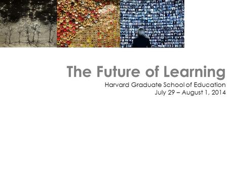 The Future of Learning Harvard Graduate School of Education July 29 – August 1, 2014.