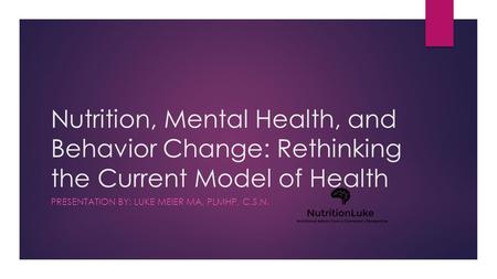 Nutrition, Mental Health, and Behavior Change: Rethinking the Current Model of Health PRESENTATION BY: LUKE MEIER MA, PLMHP, C.S.N.