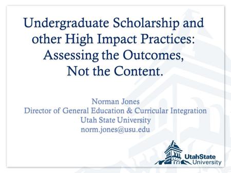 Undergraduate Scholarship and other High Impact Practices: Assessing the Outcomes, Not the Content. Norman Jones Director of General Education & Curricular.