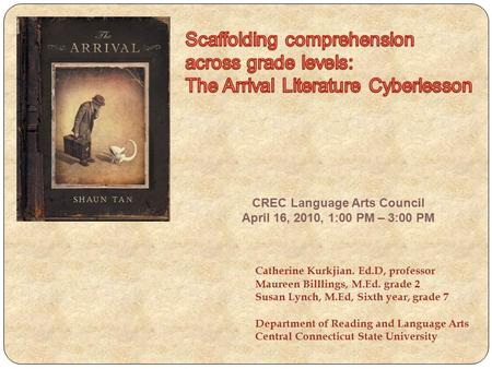 CREC Language Arts Council April 16, 2010, 1:00 PM – 3:00 PM Catherine Kurkjian. Ed.D, professor Maureen Billlings, M.Ed. grade 2 Susan Lynch, M.Ed, Sixth.