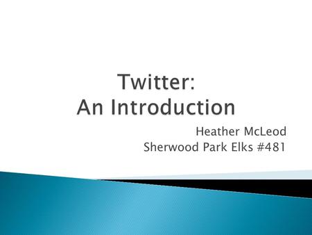 Heather McLeod Sherwood Park Elks #481.  What is Twitter?  Why use Twitter?  Twitter 101 ◦ Key Twitter Terms ◦ Getting Started ◦ Examples  Twitter.