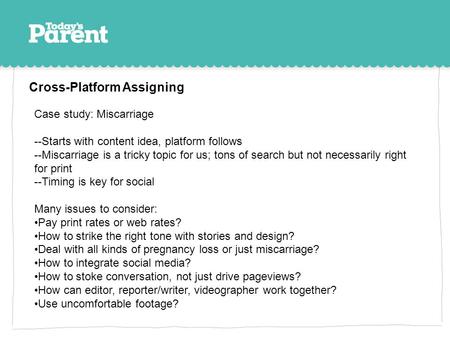 Cross-Platform Assigning Case study: Miscarriage --Starts with content idea, platform follows --Miscarriage is a tricky topic for us; tons of search but.