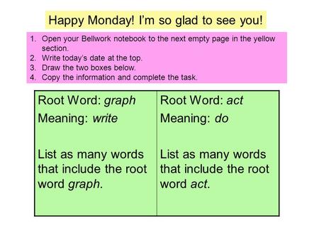 1.Open your Bellwork notebook to the next empty page in the yellow section. 2.Write today’s date at the top. 3.Draw the two boxes below. 4.Copy the information.