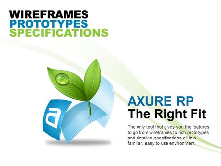 AXURE RP The Right Fit The only tool that gives you the features to go from wireframes to rich prototypes and detailed specifications all in a familiar,