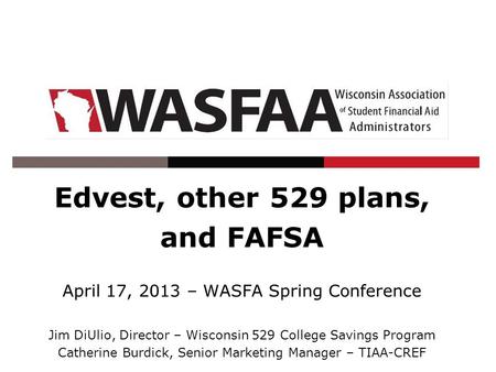 Edvest, other 529 plans, and FAFSA April 17, 2013 – WASFA Spring Conference Jim DiUlio, Director – Wisconsin 529 College Savings Program Catherine Burdick,