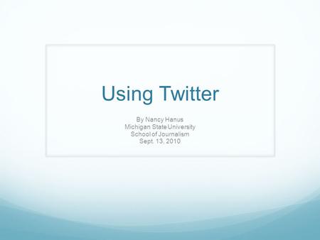 Using Twitter By Nancy Hanus Michigan State University School of Journalism Sept. 13, 2010.