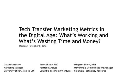 Tech Transfer Marketing Metrics in the Digital Age: What’s Working and What’s Wasting Time and Money? Thursday, November 8, 2012 Teresa Fazio, PhD Portfolio.