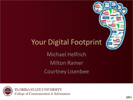 FLORIDA STATE UNIVERSITY College of Communication & Information Your Digital Footprint Michael Helfrich Milton Ramer Courtney Lisenbee MH.