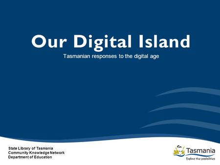 Our Digital Island Tasmanian responses to the digital age State Library of Tasmania Community Knowledge Network Department of Education.