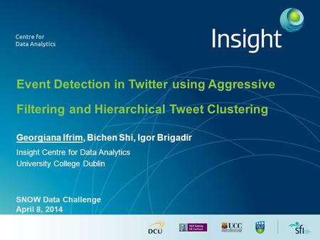 Georgiana Ifrim, Bichen Shi, Igor Brigadir Insight Centre for Data Analytics University College Dublin Event Detection in Twitter using Aggressive Filtering.