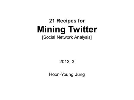 21 Recipes for Mining Twitter [Social Network Analysis] 2013. 3 Hoon-Young Jung.