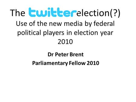 The election(?) Use of the new media by federal political players in election year 2010 Dr Peter Brent Parliamentary Fellow 2010.