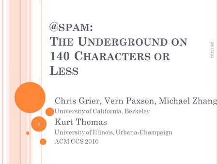 @ SPAM : T HE U NDERGROUND ON 140 C HARACTERS OR L ESS Chris Grier, Vern Paxson, Michael Zhang University of California, Berkeley Kurt Thomas University.